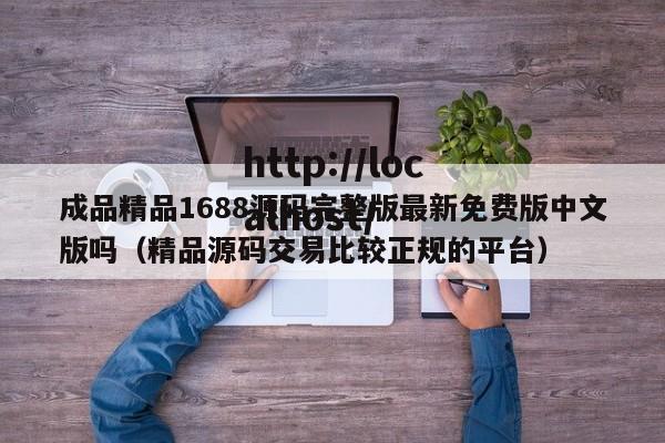 成品精品1688源码完整版最新免费版中文版吗(精品源码交易比较正规的平台)