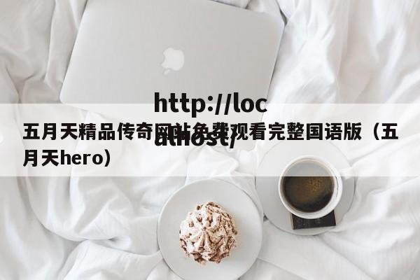 五月天精品传奇网站免费观看完整国语版(五月天hero)