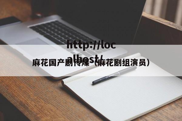 麻花国产剧传煤(麻花剧组演员)