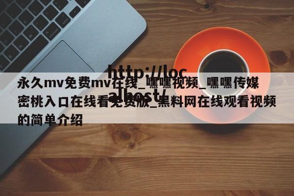 永久mv免费mv在线_嘿嘿视频_嘿嘿传媒密桃入口在线看免费版_黑料网在线观看视频的简单介绍