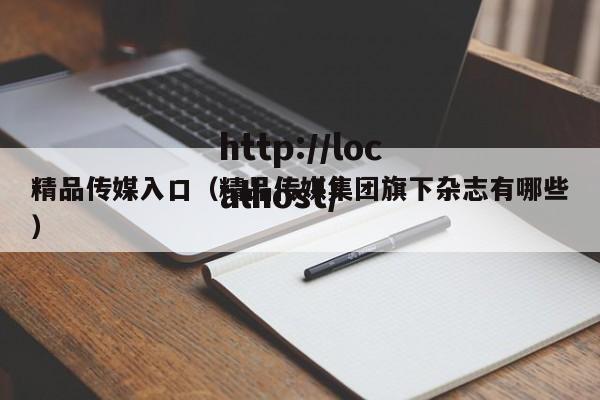 精品传媒入口(精品传媒集团旗下杂志有哪些)
