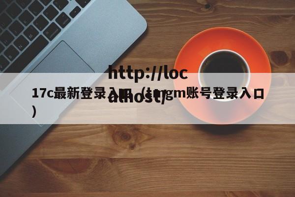 17c最新登录入口(tmgm账号登录入口)