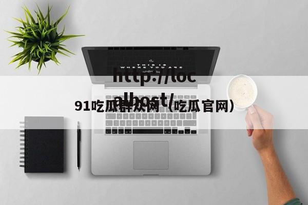 91吃瓜群众网(吃瓜官网)